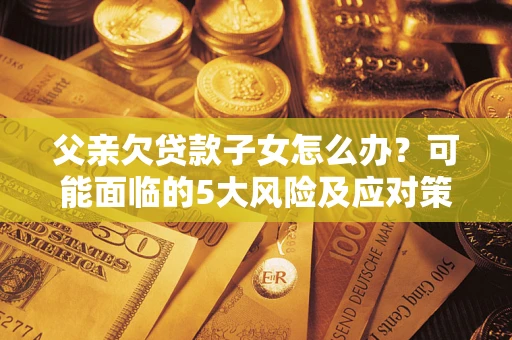 北京父亲欠贷款子女怎么办?可能面临的5大风险及应对策略 北京父亲欠贷款子女怎么办?可能面临的5大风险及应对策略