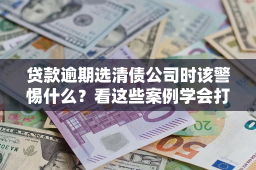 北京贷款逾期选清债公司时该警惕什么？看这些案例学会打翻身仗