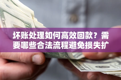 北京坏账处理如何高效回款？需要哪些合法流程避免损失扩大？