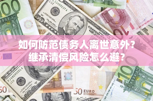 北京如何防范债务人离世意外？继承清偿风险怎么避？