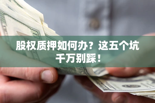 北京股权质押如何办？这五个坑千万别踩！