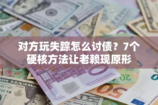 北京对方玩失踪怎么讨债？7个硬核方法让老赖现原形