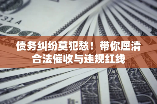 北京债务纠纷莫犯愁！带你厘清合法催收与违规红线