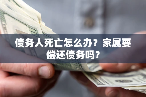 北京债务人死亡怎么办？家属要偿还债务吗？