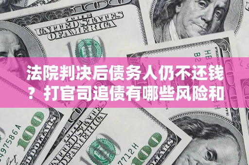 北京法院判决后债务人仍不还钱？打官司追债有哪些风险和技巧？
