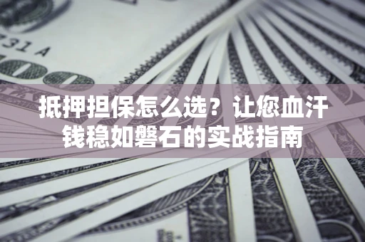 北京抵押担保怎么选？让您血汗钱稳如磐石的实战指南