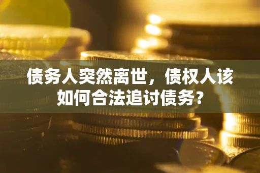 北京债务人突然离世，债权人该如何合法追讨债务？