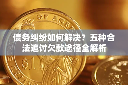 北京债务纠纷如何解决？五种合法追讨欠款途径全解析