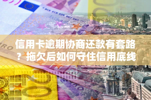北京信用卡逾期协商还款有套路？拖欠后如何守住信用底线？