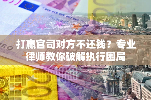 北京打赢官司对方不还钱？专业律师教你破解执行困局