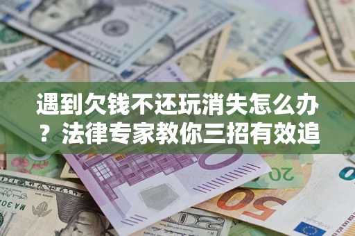 北京遇到欠钱不还玩消失怎么办？法律专家教你三招有效追债！