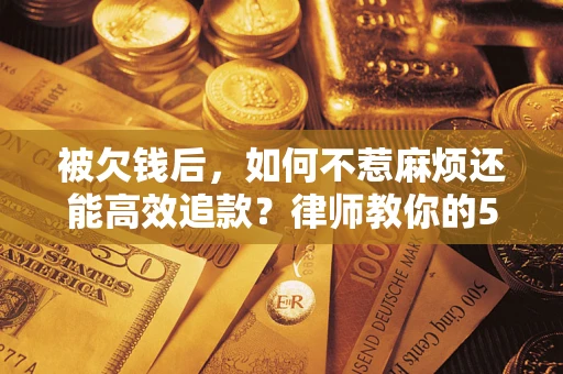 北京被欠钱后，如何不惹麻烦还能高效追款？律师教你的5步合法讨债法