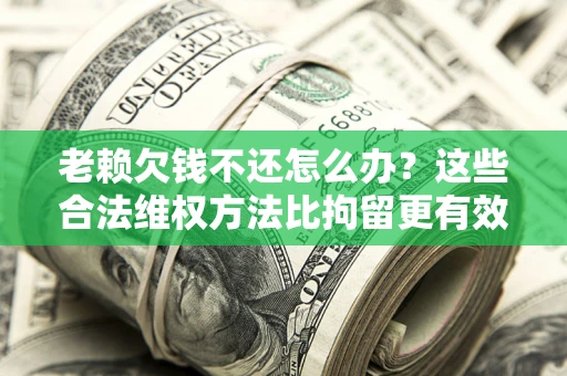 北京老赖欠钱不还怎么办？这些合法维权方法比拘留更有效