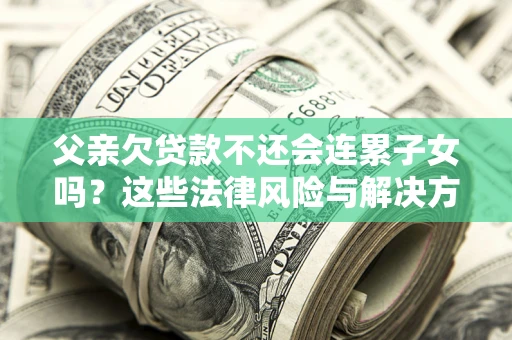 北京父亲欠贷款不还会连累子女吗？这些法律风险与解决方法要早知道！