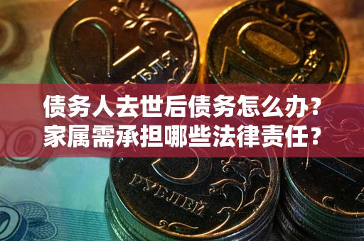 北京债务人去世后债务怎么办？家属需承担哪些法律责任？