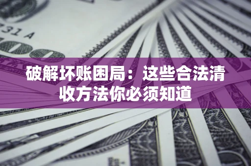 北京破解坏账困局：这些合法清收方法你必须知道