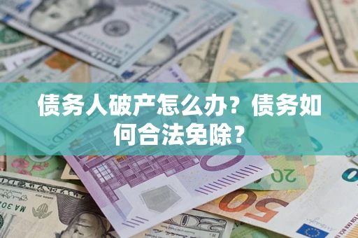 北京债务人破产怎么办？债务如何合法免除？