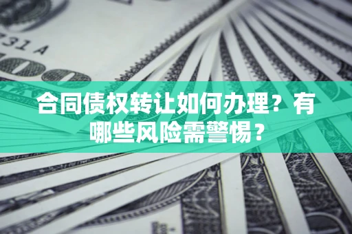 北京合同债权转让如何办理？有哪些风险需警惕？