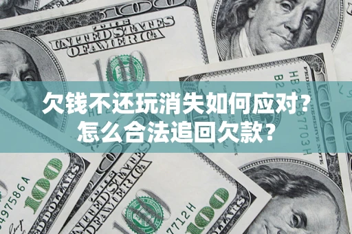 北京欠钱不还玩消失如何应对？怎么合法追回欠款？