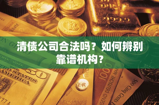北京清债公司合法吗?如何辨别靠谱机构? 北京清债公司合法吗?如何辨别靠谱机构?
