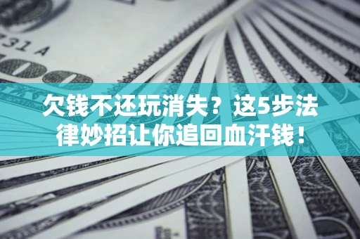 北京欠钱不还玩消失？这5步法律妙招让你追回血汗钱！