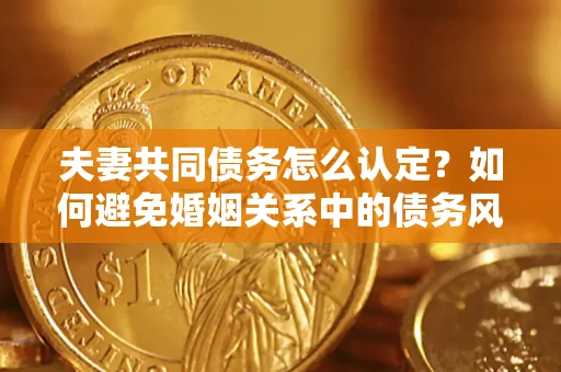 北京夫妻共同债务怎么认定？如何避免婚姻关系中的债务风险？