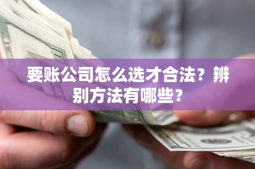 北京要账公司怎么选才合法？辨别方法有哪些？