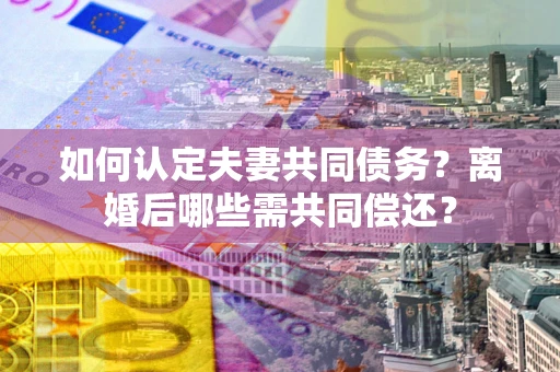 北京如何认定夫妻共同债务？离婚后哪些需共同偿还？
