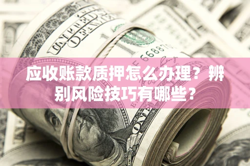 北京应收账款质押怎么办理？辨别风险技巧有哪些？