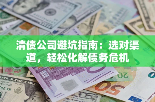 北京清债公司避坑指南：选对渠道，轻松化解债务危机