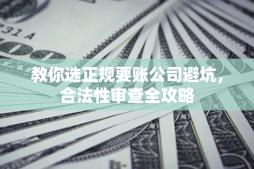 北京教你选正规要账公司避坑，合法性审查全攻略