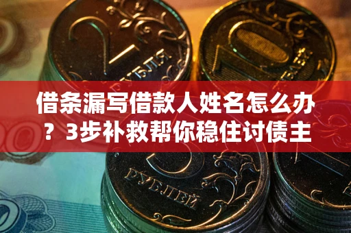 北京借条漏写借款人姓名怎么办？3步补救帮你稳住讨债主动权