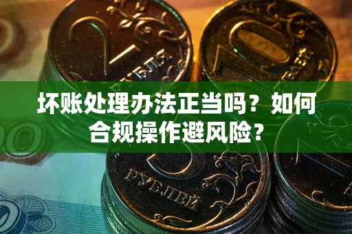 北京坏账处理办法正当吗？如何合规操作避风险？