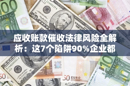 北京应收账款催收法律风险全解析：这7个陷阱90%企业都踩过（含合规应对指南）