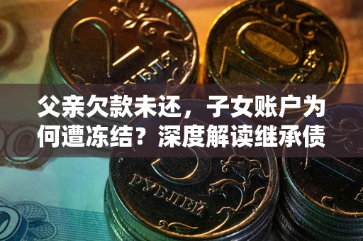 北京父亲欠款未还，子女账户为何遭冻结？深度解读继承债务迷局