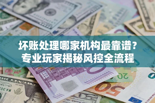 北京坏账处理哪家机构最靠谱？专业玩家揭秘风控全流程