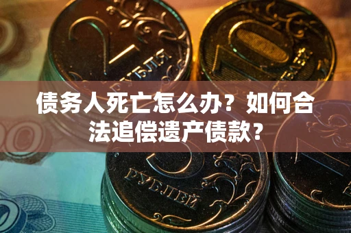 北京债务人死亡怎么办？如何合法追偿遗产债款？