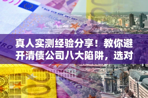 北京真人实测经验分享！教你避开清债公司八大陷阱，选对机构少走十年弯路