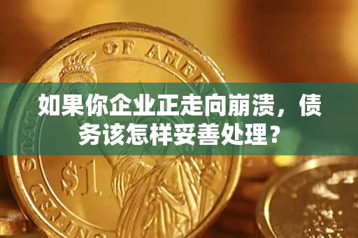 北京如果你企业正走向崩溃，债务该怎样妥善处理？