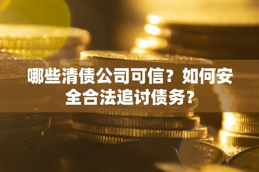 北京哪些清债公司可信？如何安全合法追讨债务？
