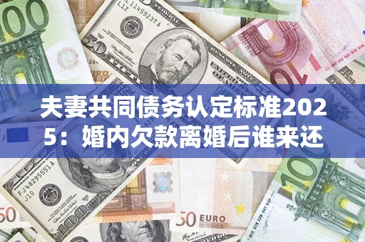 北京夫妻共同债务认定标准2025：婚内欠款离婚后谁来还？
