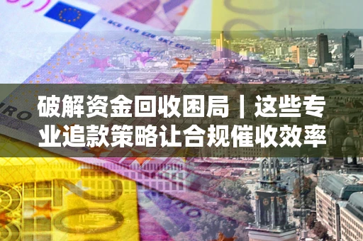 北京破解资金回收困局｜这些专业追款策略让合规催收效率翻倍
