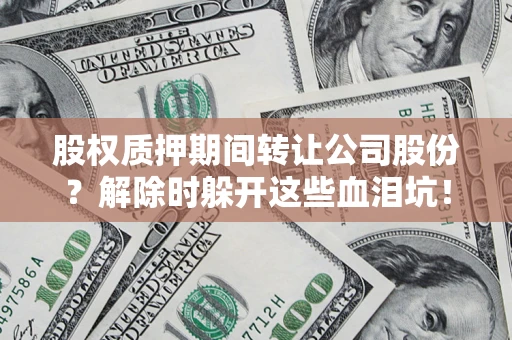 北京股权质押期间转让公司股份？解除时躲开这些血泪坑！