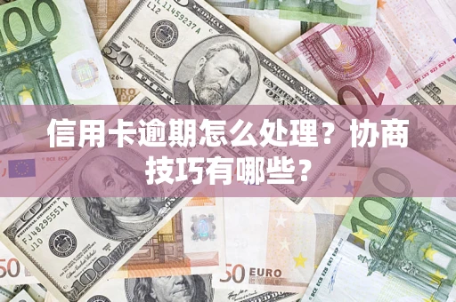 北京信用卡逾期怎么处理？协商技巧有哪些？