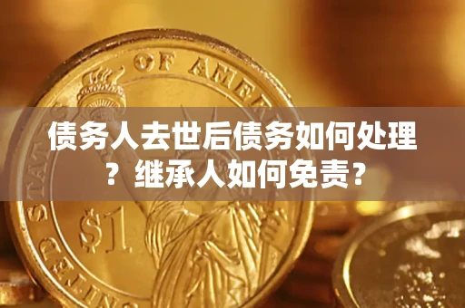 北京债务人去世后债务如何处理？继承人如何免责？