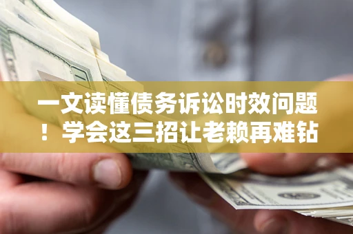 北京一文读懂债务诉讼时效问题！学会这三招让老赖再难钻空子