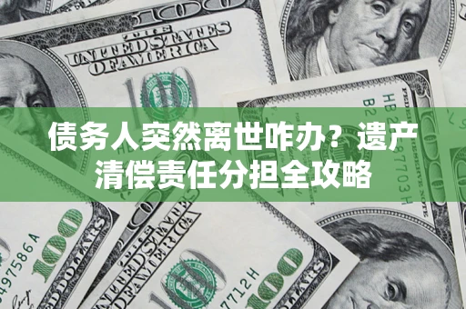 北京债务人突然离世咋办？遗产清偿责任分担全攻略