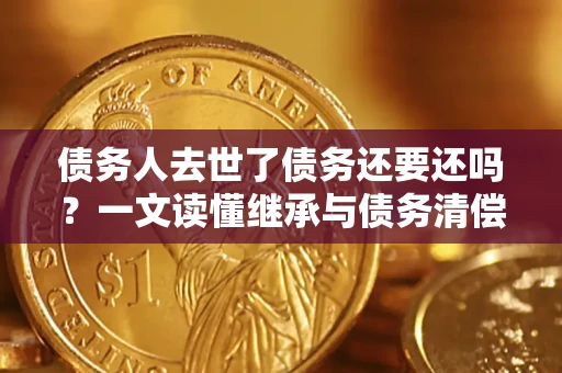北京债务人去世了债务还要还吗？一文读懂继承与债务清偿