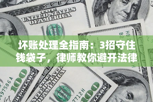北京坏账处理全指南：3招守住钱袋子，律师教你避开法律雷区