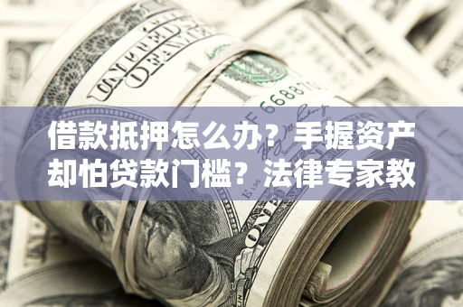 北京借款抵押怎么办？手握资产却怕贷款门槛？法律专家教你办抵押不踩坑